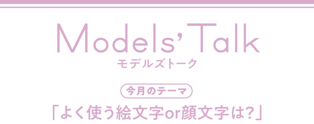 Models' talk【今月のテーマ】「よく使う絵文字or顔文字は？」