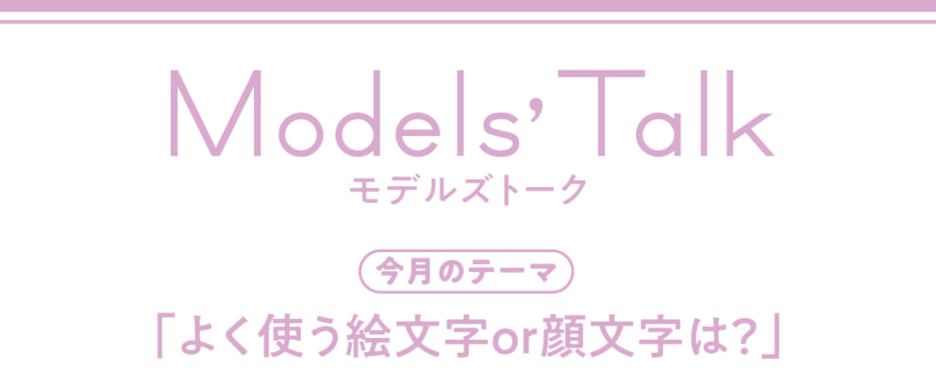 Models' talk【今月のテーマ】「よく使う絵文字or顔文字は？」