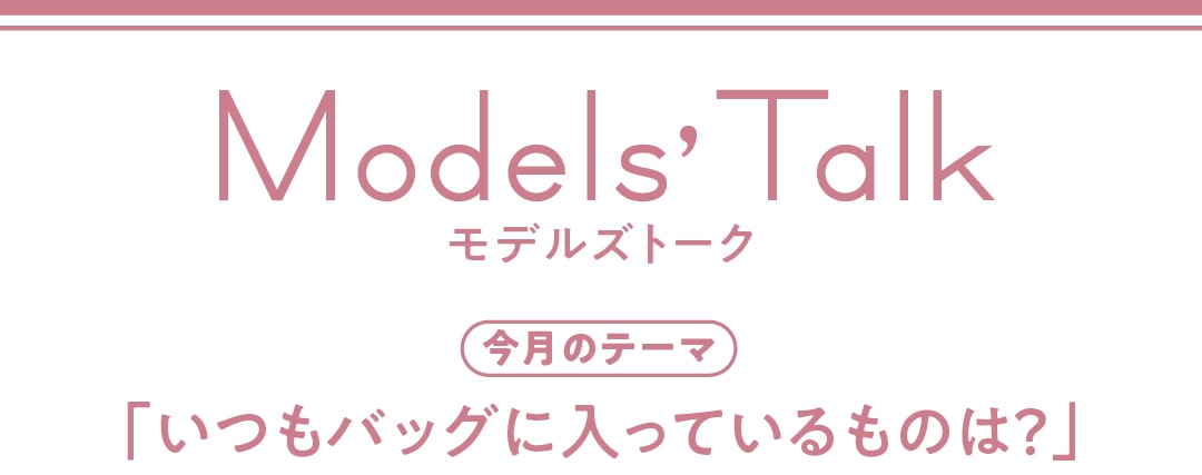 Models' talk【今月のテーマ】「いつもバッグに入っているものは?」