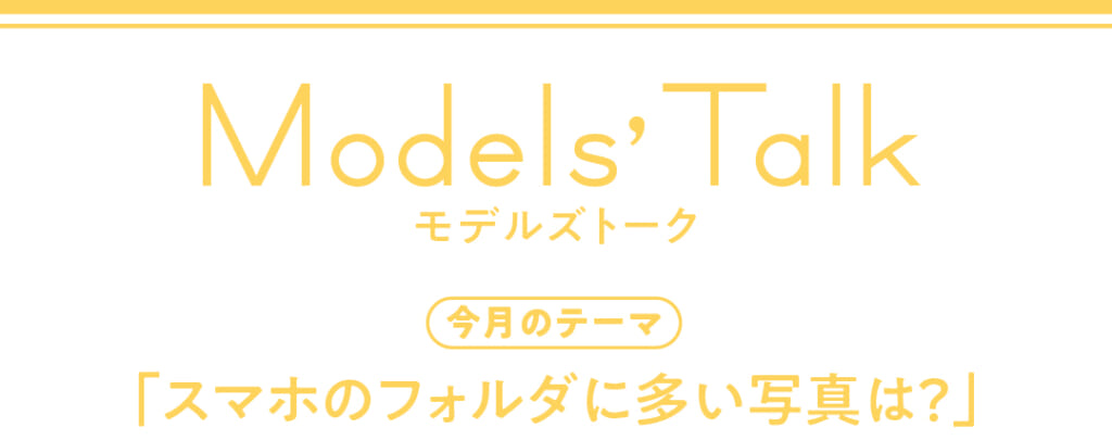 Models' talk【今月のテーマ】「スマホのフォルダに多い写真は？」