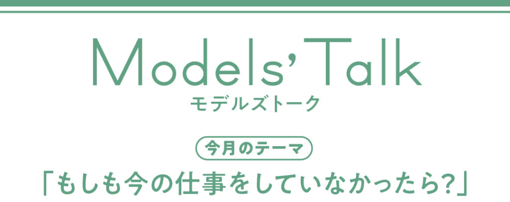 Models' talk【今月のテーマ】「もしも今の仕事をしていなかったら？」