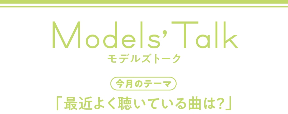 Models' talk【今月のテーマ】「最近よく聴いている曲は？」