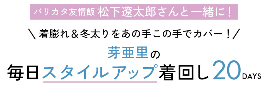 バリカタ友情飯 松下遼太郎さんと一緒に! \ 着膨れ&冬太りをあの手この手でカバー! / 芽亜里の毎日スタイルアップ着回し20DAYS