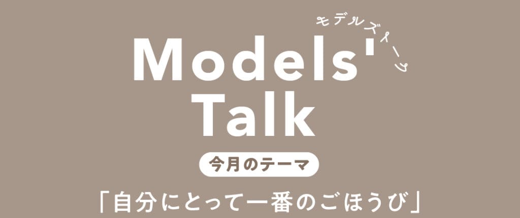 Models' talk【今月のテーマ】「自分にとって一番のごほうび」