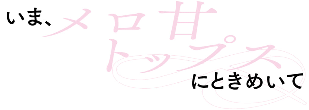 いま、メロ甘トップスにときめいて