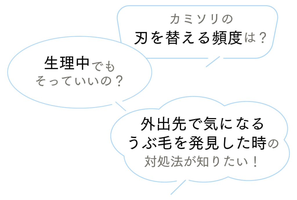 カミソリの刃を替える頻度は?
生理中でもそっていいの?
外出先で気になるうぶ毛を発見した時の対処法が知りたい!