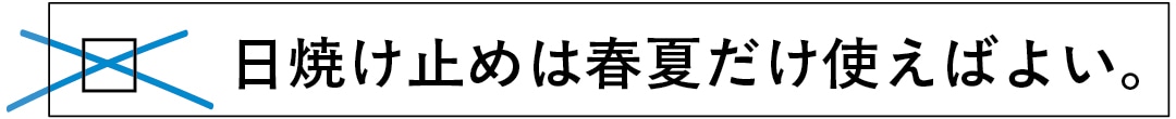 日焼け止めは春夏だけ使えばよいというの誤り