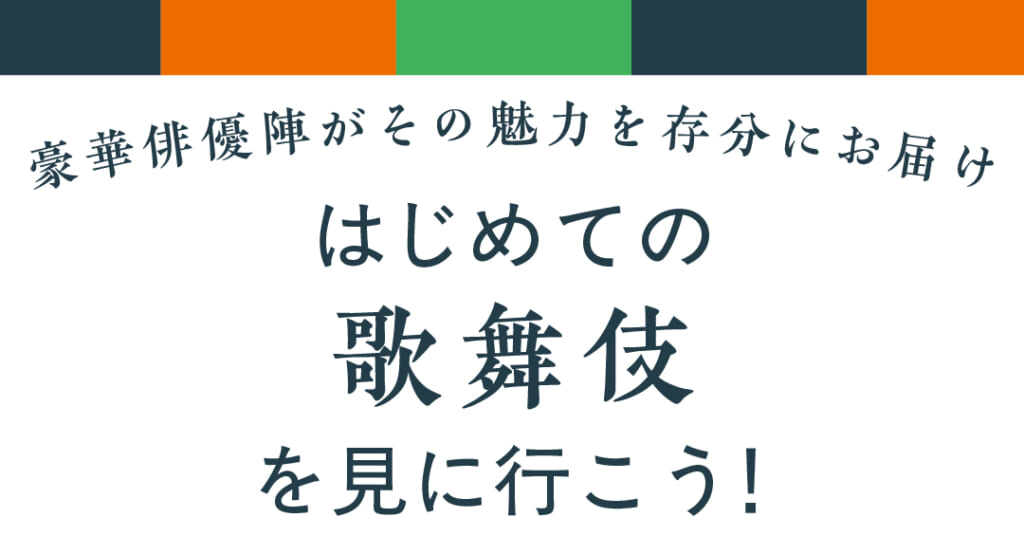 豪華俳優陣がその魅力を存分にお届け
はじめての歌舞伎を見に行こう！