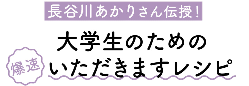 長谷川あかりさん伝授! 大学生のための爆速いただきますレシピ