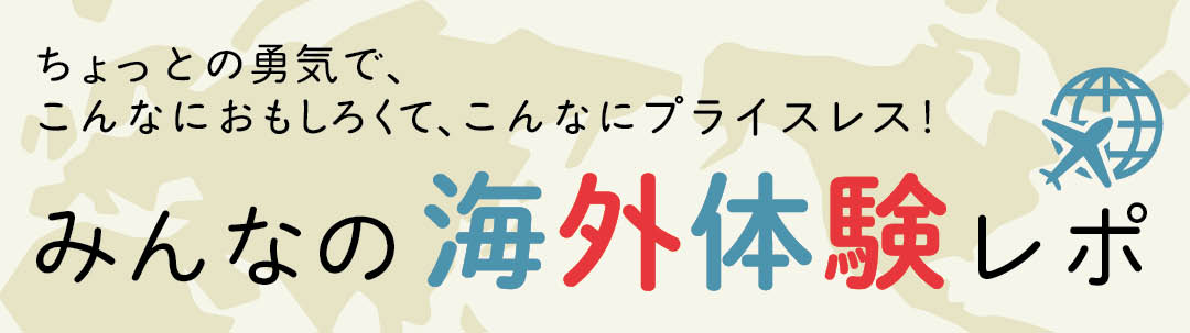 ちょっとの勇気で、こんなにおもしろくて、こんなにプライスレス!
みんなの海外体験レポ