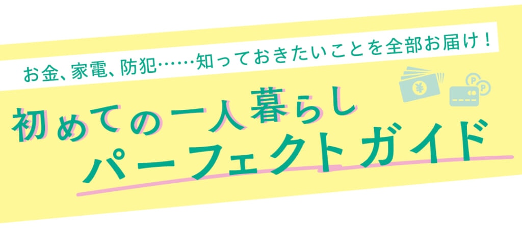 お金、家電、防犯……知っておきたいことを全部お届け！ 初めての一人暮らしパーフェクトガイド