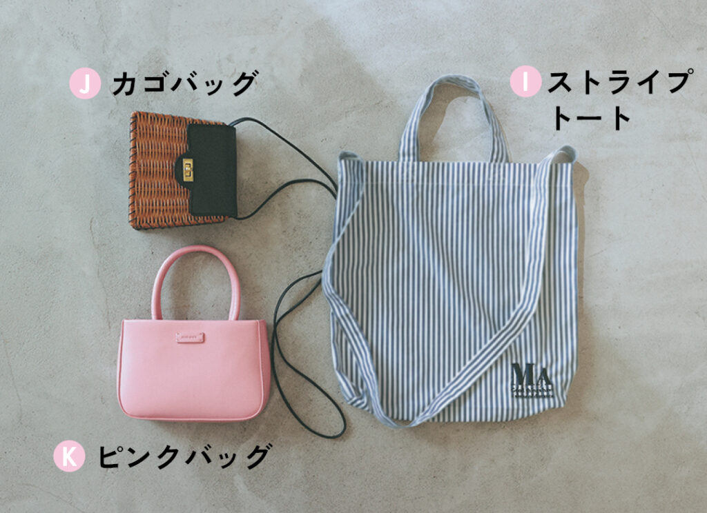 Iストライプトート
Jカゴバッグ
Kピンクバッグ