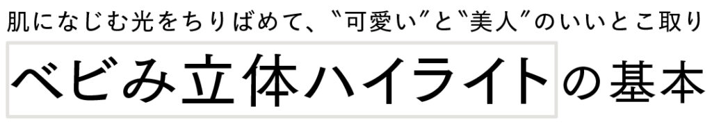 肌になじむ光をちりばめて、＂可愛い＂と＂美人＂のいいとこ取り　ベビみ立体ハイライトの基本