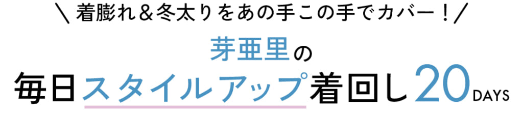 ＼ 着膨れ＆冬太りをあの手この手でカバー！ ／　芽亜里の毎日スタイルアップ着回し20DAYS