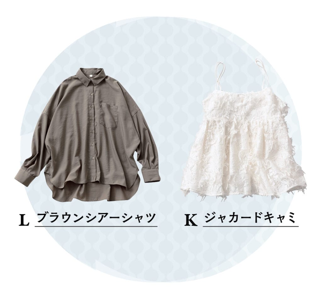 K ジャカードキャミ
L ブラウンシアーシャツ