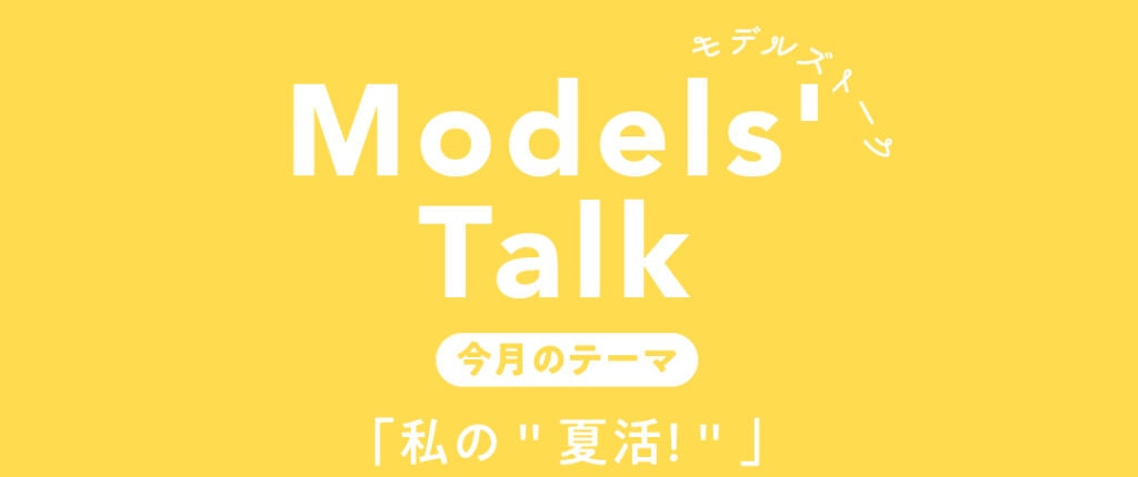 MODELS' TALK今月のテーマは「私の＂夏活！＂」