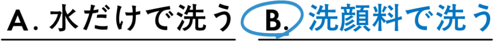 × A.水だけで洗う
◯ B.洗顔料で洗う