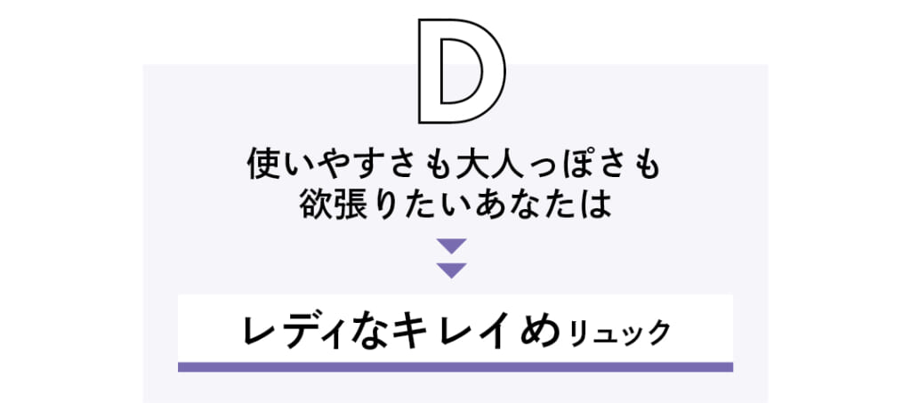 D 使いやすさも大人っぽさも欲張りたいあなたは レディなキレイめリュック