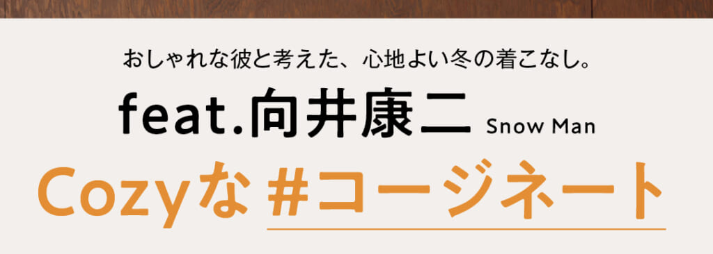 おしゃれな彼と考えた、心地よい冬の着こなし。feat.向井康二 Snow Man Cozyな#コージネート