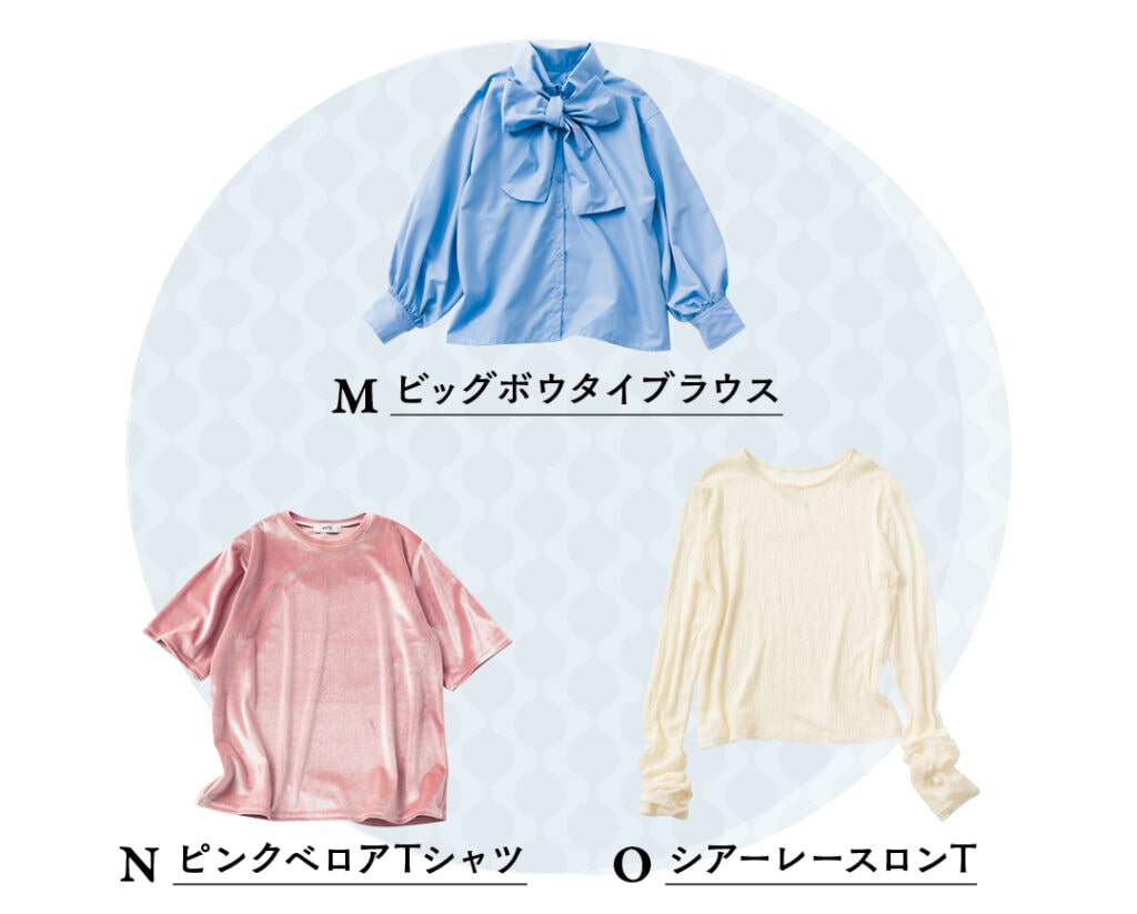 M ビッグボウタイブラウス
N ピンクベロアTシャツ
O シアーレースロンT