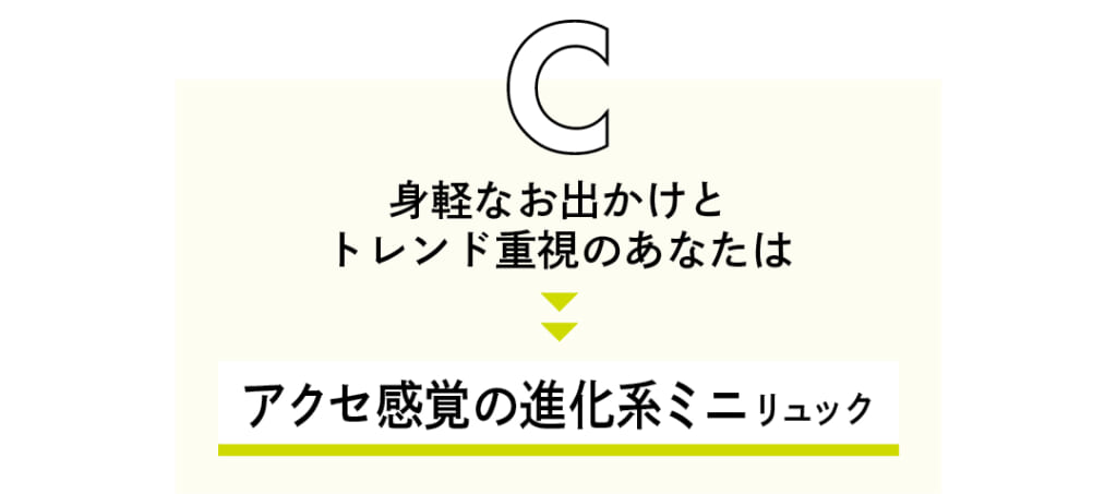 C 身軽なお出かけとトレンド重視のあなたは アクセ感覚の進化系ミニリュック