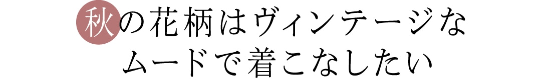 秋の花柄はヴィンテージなムードで着こなしたい