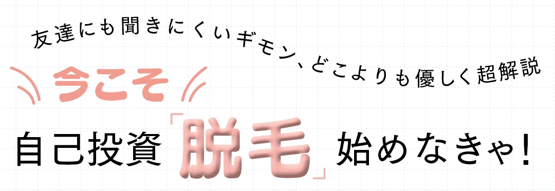 友達にも聞きにくいギモン、どこよりも優しく超解説　今こそ自己投資「脱毛」始めなきゃ！