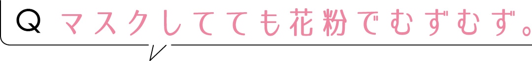 Qマスクしてても花粉でむずむず。