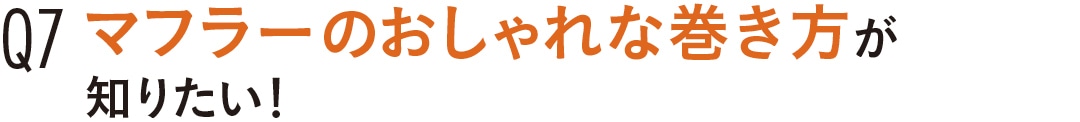 Q7　マフラーのおしゃれな巻き方が 知りたい！