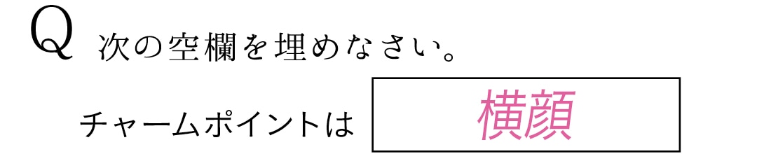 Q　次の空欄を埋めなさい。　チャームポイントは横顔