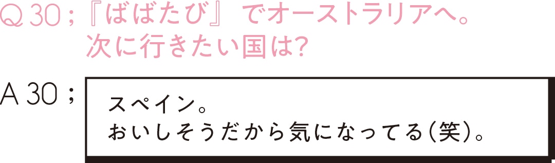 Q30;『ばばたび』で オーストラリアへ。 次に行きたい国は？　A30; スペイン。 おいしそうだから 気になってる（笑）。