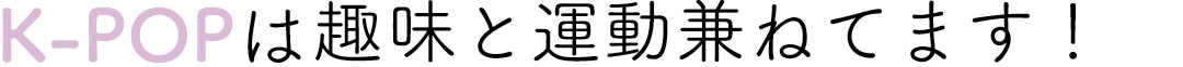 K-POPは趣味と運動兼ねてます