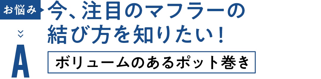 お悩み 今、注目のマフラーの 結び方を知りたい！　A ボリュームのあるポット巻き