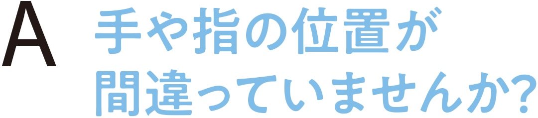 手や指の位置が間違っていませんか？