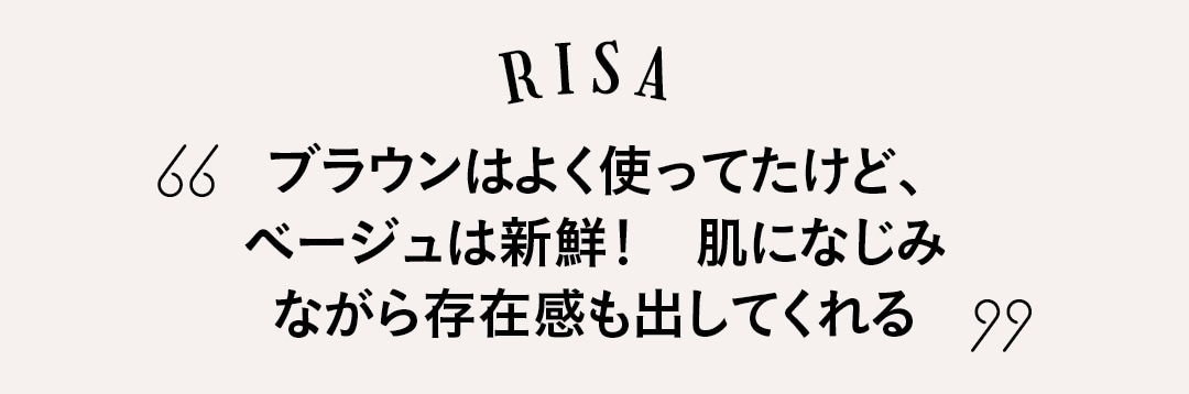 RISA ブラウンはよく使ってたけど、 ベージュは新鮮！　肌になじみ ながら存在感も出してくれる