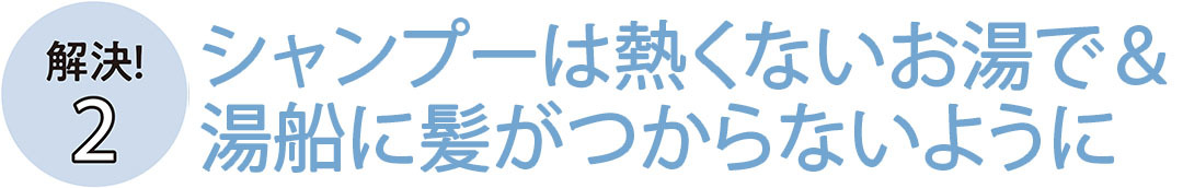 シャンプーは熱くないお湯で＆湯船に髪がつからないように