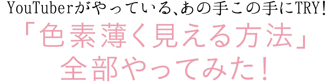 YouTuberはやっている、あの手この手にTRY!　「色素薄く見える方法」　全部やってみた！