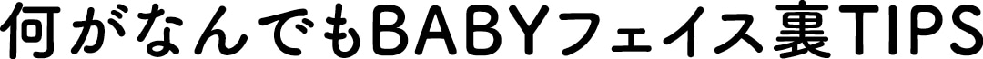 何がなんでもBABYフェイス裏TIPS