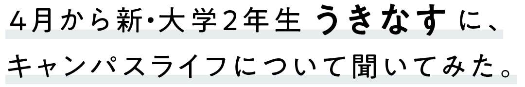 4月から新・大学2年生うきなすに、キャンパスライフについて聞いてみた。