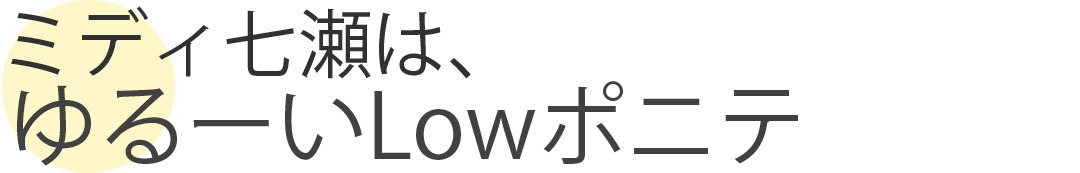 ミディ七瀬は、ゆるーいLowポニテ