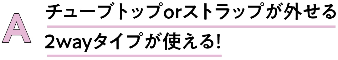 A　チューブトップorストラップが外せる2wayタイプが使える！