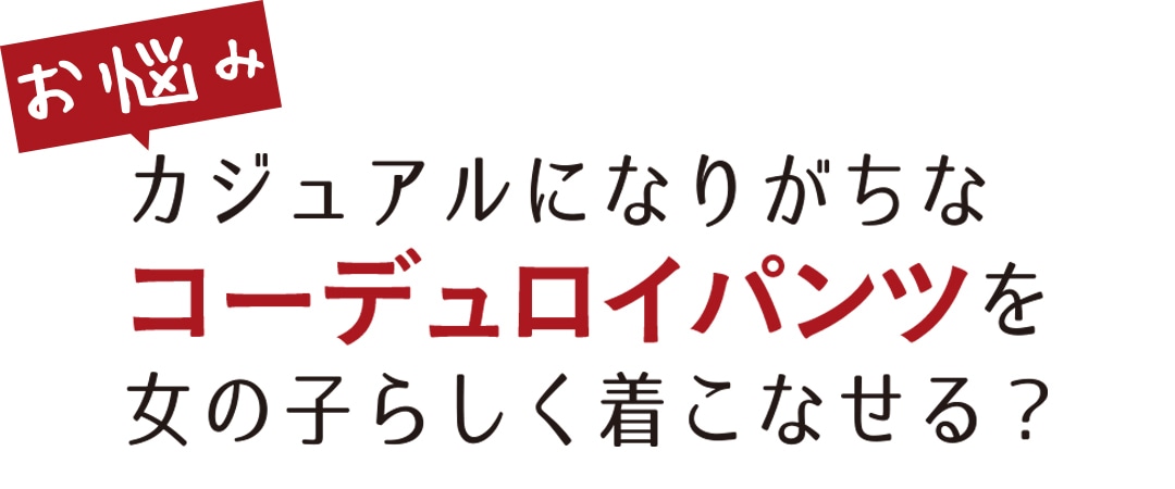 お悩み カジュアルになりがちなコーデュロイパンツを女の子らしく着こなせる？