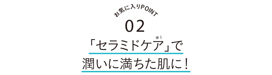 お気に入りPOINT2　「セラミドケア」で潤いに満ちた肌に！