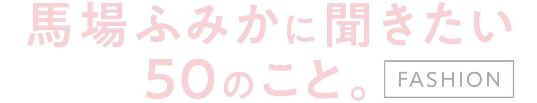 馬場ふみかに聞きたい５０のこと。fashoion