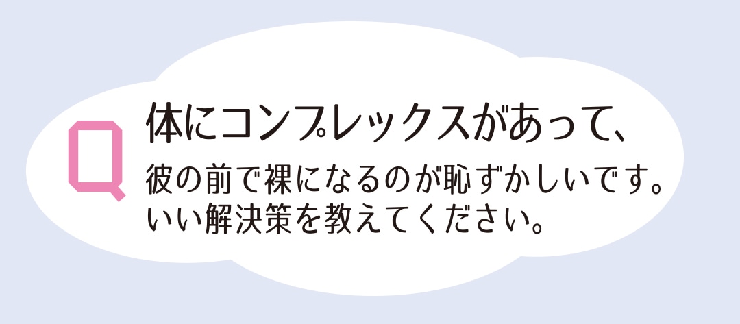体にコンプレックスがあって、彼の前で裸になるのが恥ずかしいです。いい解決策を教えてください。