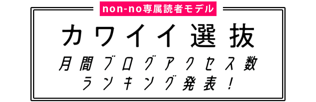 non-no専属読者モデル｜カワイイ選抜 月間ブログアクセス数ランキング発表！