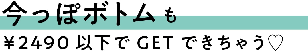 今っぽボトムも￥2490以下でGETできちゃう♡