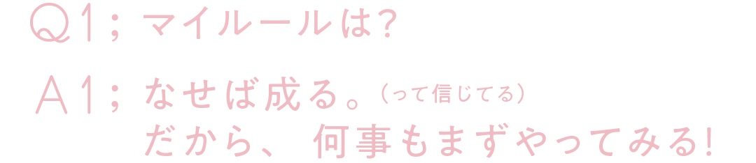 Q1；マイルールは？A1；なせば成る。（って信じてる）だから、何事もまずやってみる！