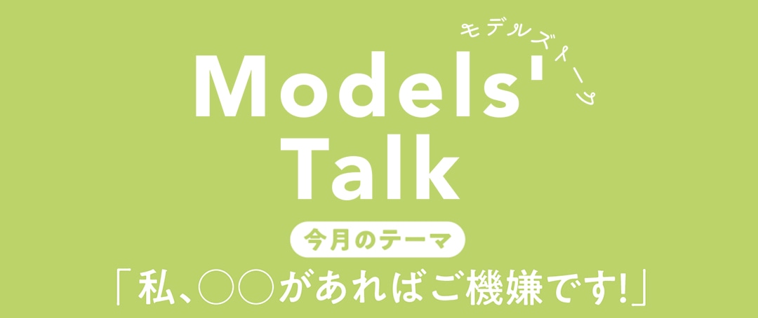 MODELS' TALK今月のテーマは『私、○○があればご機嫌です！』