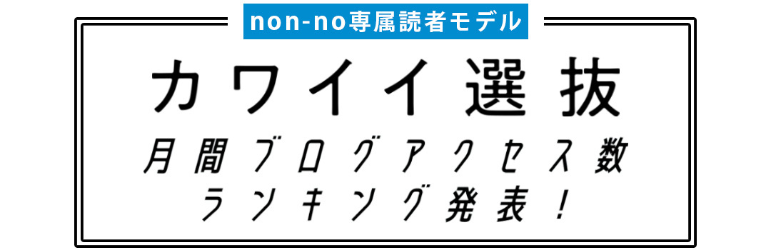 non-no専属読者モデル｜カワイイ選抜 月間ブログアクセス数ランキング発表！